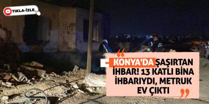 Konya'da şaşırtan ihbar! 13 Katlı Bina İhbarıydı, Metruk Ev Çıktı