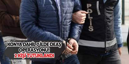 Konya dahil 7 ilde DEAŞ operasyonu! 2 kişi tutuklandı