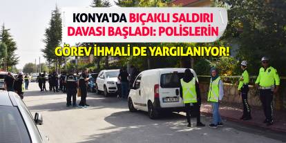 Konya'da Bıçaklı Saldırı Davası Başladı: Polislerin Görev İhmali de Yargılanıyor!