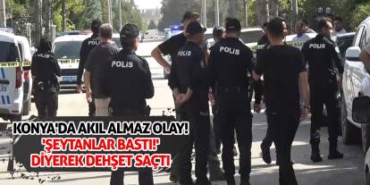 Konya'da akıl almaz olay! 'Şeytanlar Bastı!' Diyerek Dehşet Saçtı