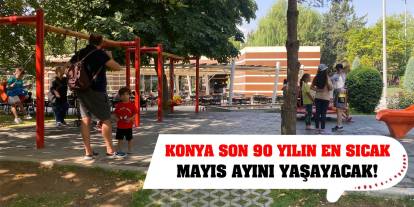 Konya son 90 yılın en sıcak mayıs ayını yaşayacak!