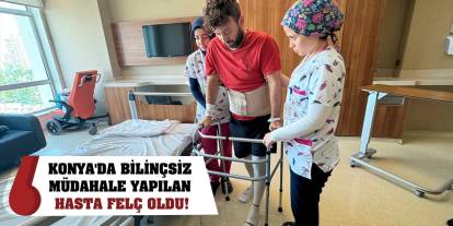 Konya'da bilinçsiz müdahale yapılan hasta felç oldu!