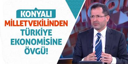 Konyalı Milletvekilinden Türkiye Ekonomisine Övgü!