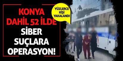 Konya Dahil 52 İlde Siber Suçlara Operasyon! Yüzlerce kişi yakalandı