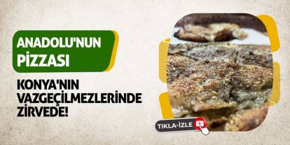 'Anadolu'nun pizzası' Konya'nın Vazgeçilmezlerinde Zirvede!
