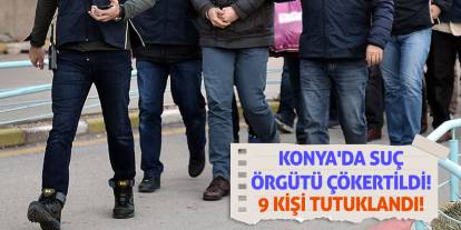 Konya'da suç örgütü çökertildi! 9 kişi tutuklandı!
