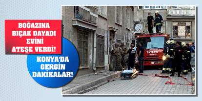 Konya'da gergin dakikalar! Boğazına bıçak dayadı, evini ateşe verdi!