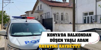 Konya'da balkondan düşen yaşlı adam hayatını kaybetti!