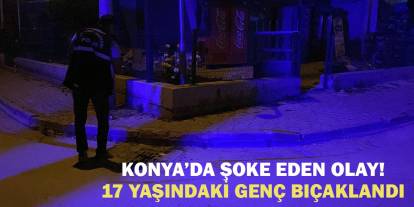 Konya’da şoke eden olay! 17 yaşındaki genç bıçaklandı