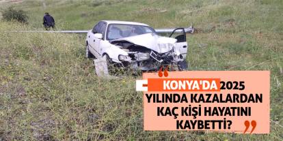 Konya'da 2025 yılında kazalardan kaç kişi hayatını kaybetti?