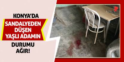 Konya'da Sandalyeden Düşen Yaşlı Adamın Durumu Ağır!
