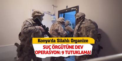 Konya'da Silahlı Organize Suç Örgütüne Dev Operasyon: 9 Tutuklama!