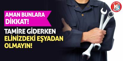 Aman bunlara dikkat! Tamire giderken elinizdeki eşyadan olmayın!