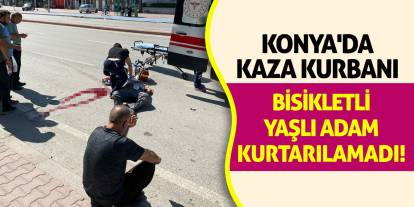 Konya'da Kaza Kurbanı Bisikletli Yaşlı Adam Kurtarılamadı!