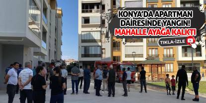 Konya’da Apartman Dairesinde Yangın! Mahalle Ayağa Kalktı
