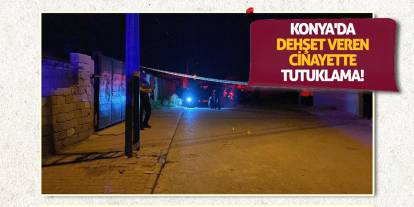 Konya'da dehşet veren cinayette tutuklama!