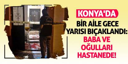 Konya'da Bir Aile Gece Yarısı Bıçaklandı: Baba ve Oğulları Hastanede!