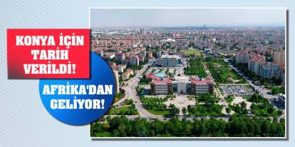Konya için tarih verildi! Afrika'dan geliyor!