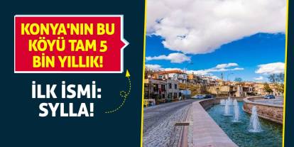 Konya'nın bu köyü tam 5 bin yıllık! İlk İsmi: Sylla
