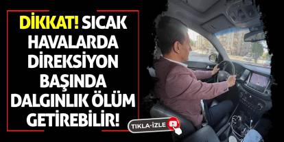 Dikkat! Sıcak Havalarda Direksiyon Başında Dalgınlık Ölüm Getirebilir
