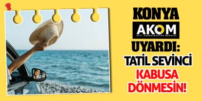 Konya AKOM Uyardı: Tatil Sevinci Kabusa Dönmesin!