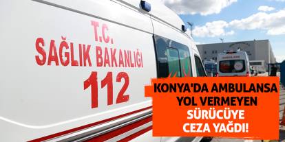 Konya'da ambulansa yol vermeyen sürücüye ceza yağdı!
