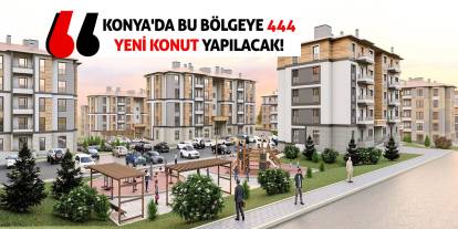Konya'da bu bölgeye 444 yeni konut yapılacak!