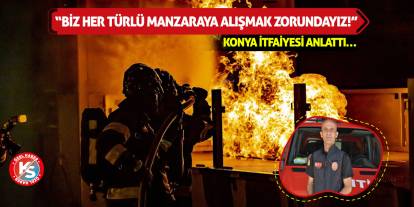 Konya İtfaiyesi Anlattı: Biz Her Türlü Manzaraya Alışmak Zorundayız!