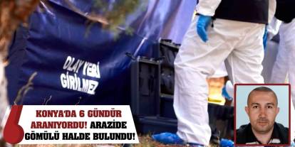 Konya'da 6 gündür aranıyordu! Arazide gömülü halde bulundu!