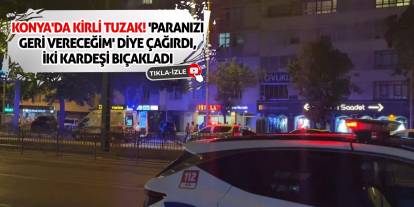Konya'da kirli tuzak! 'Paranızı geri vereceğim' diye çağırdı, iki kardeşi bıçakladı
