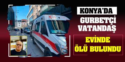 Konya'da gurbetçi vatandaş evinde ölü bulundu