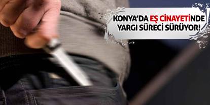 Konya’da Eş Cinayetinde Yargı Süreci Sürüyor!