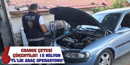 Change Çetesi Çökertildi! 15 Milyon TL’lik Araç Operasyonu!