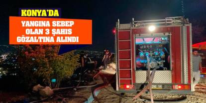 Konya'da yangına sebep olan 3 şahıs gözaltına alındı