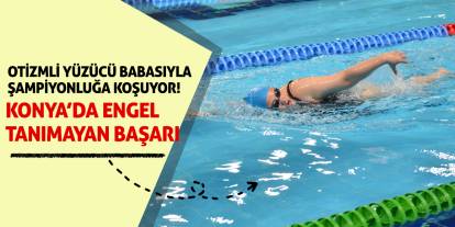 Konya’da Engel Tanımayan Başarı: Otizmli Yüzücü Babasıyla Şampiyonluğa Koşuyor!
