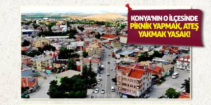 Konya'nın o ilçesinde piknik yapmak, ateş yakmak yasak!