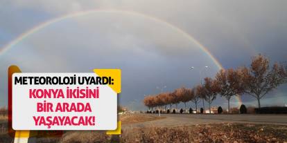 Meteoroloji Uyardı: Konya İkisini Bir Arada Yaşayacak!