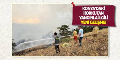 Konya'daki korkutan yangınla ilgili yeni gelişme!