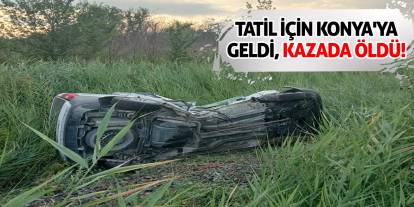 Tatil için Konya'ya geldi, kazada öldü!