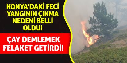 Konya'daki feci yangının çıkma nedeni belli oldu! Çay demlemek felaket getirdi!
