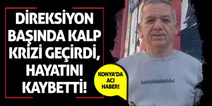 Konya'da acı haber! Direksiyon başında kalp krizi geçirdi, hayatını kaybetti