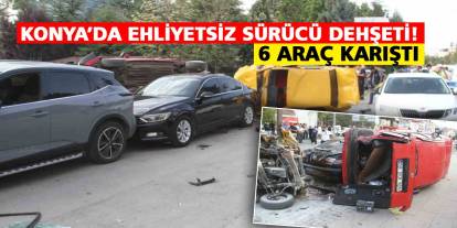 Konya’da ehliyetsiz sürücü dehşeti!