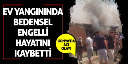 Konya’da Acı Olay! Ev Yangınında Bedensel Engelli Hayatını Kaybetti