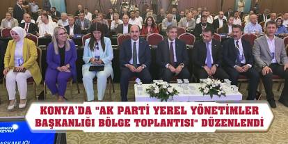 Konya’da AK Parti Yerel Yönetimler Başkanlığı Bölge Toplantısı düzenlendi