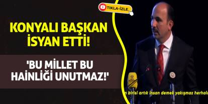Konyalı başkan isyan etti! 'Bu Millet Bu Hainliği Unutmaz!'