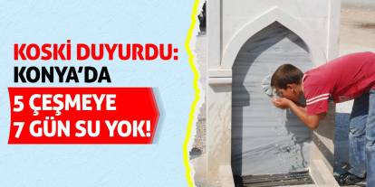 KOSKİ Duyurdu: Konya’da 5 Çeşmeye 7 Gün Su Yok!
