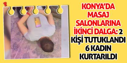 Konya’da Masaj Salonlarına İkinci Dalga: 2 Kişi Tutuklandı, 6 Kadın Kurtarıldı