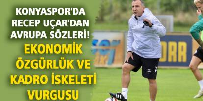 Konyaspor'da Recep Uçar'dan Avrupa sözleri! Ekonomik özgürlük ve kadro iskeleti vurgusu