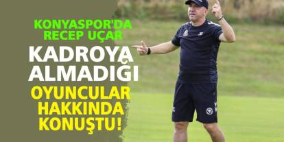 Konyaspor'da Recep Uçar, kadroya almadığı oyuncular hakkında konuştu!