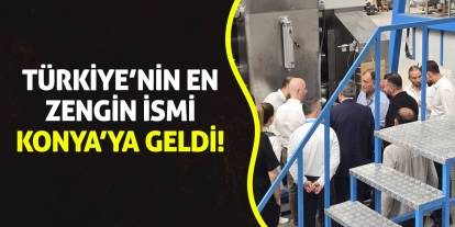 Türkiye’nin en zengin ismi Konya’ya geldi!